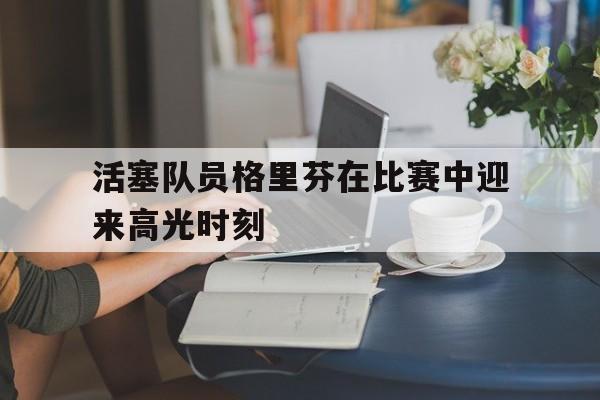 开云体育登录入口-活塞队员格里芬在比赛中迎来高光时刻