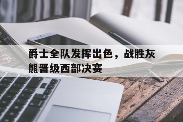 开云体育网页版入口-爵士全队发挥出色，战胜灰熊晋级西部决赛