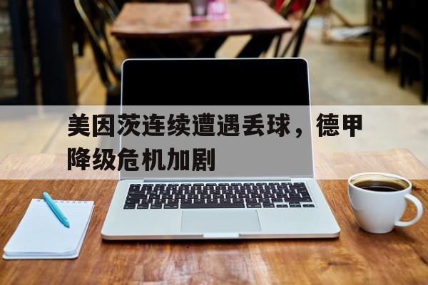开云体育网页版登录入口-美因茨连续遭遇丢球，德甲降级危机加剧