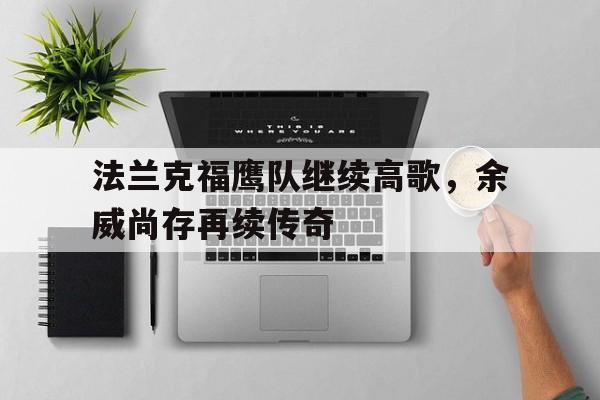 开云体育官网-包含法兰克福鹰队继续高歌，余威尚存再续传奇的词条