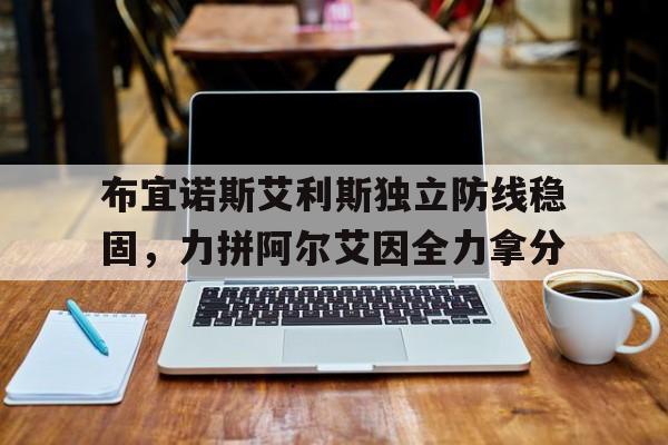 开云体育网页版-关于布宜诺斯艾利斯独立防线稳固，力拼阿尔艾因全力拿分的信息