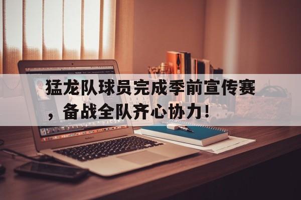 开云体育亚洲官网-包含猛龙队球员完成季前宣传赛，备战全队齐心协力！的词条