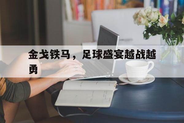 开云体育app下载-包含金戈铁马，足球盛宴越战越勇的词条